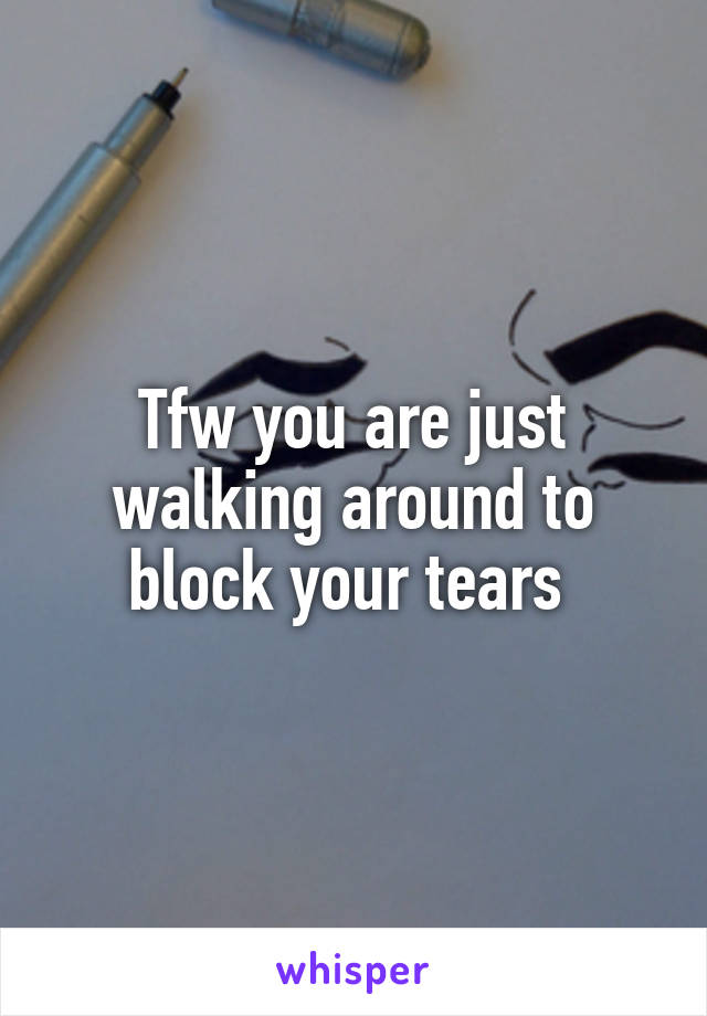Tfw you are just walking around to block your tears 