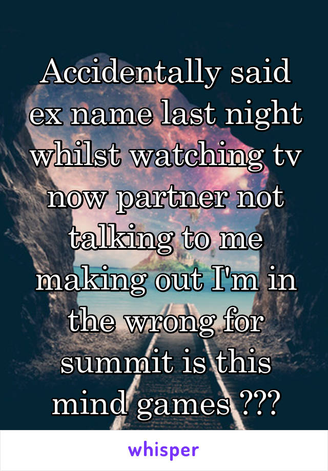 Accidentally said ex name last night whilst watching tv now partner not talking to me making out I'm in the wrong for summit is this mind games ???