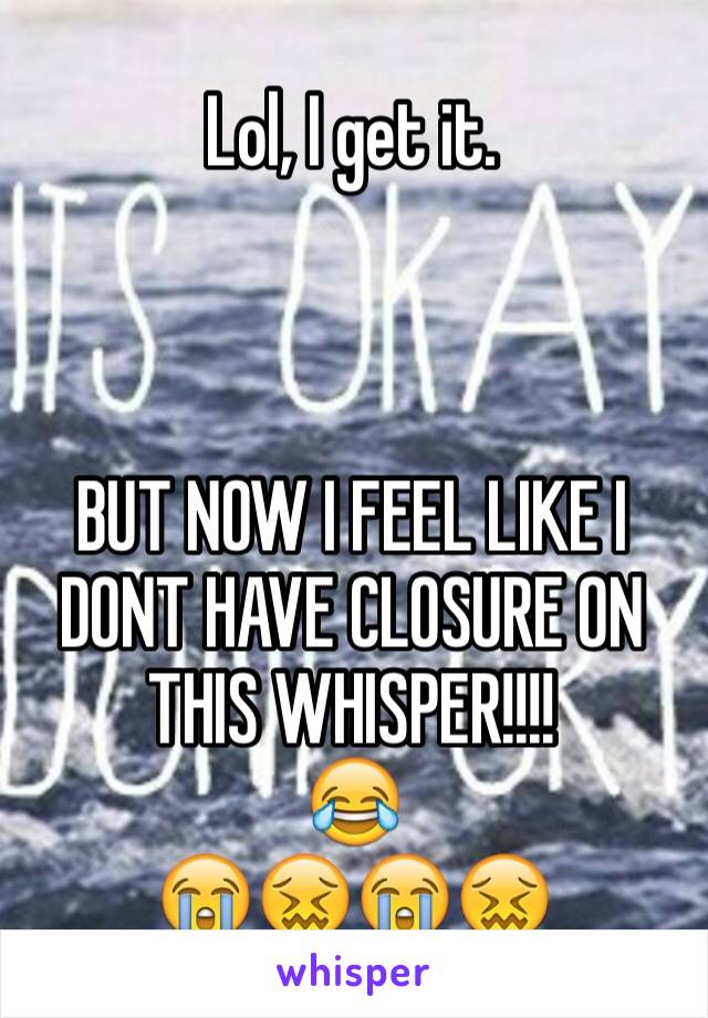 Lol, I get it. 



BUT NOW I FEEL LIKE I DONT HAVE CLOSURE ON THIS WHISPER!!!!
😂
😭😖😭😖