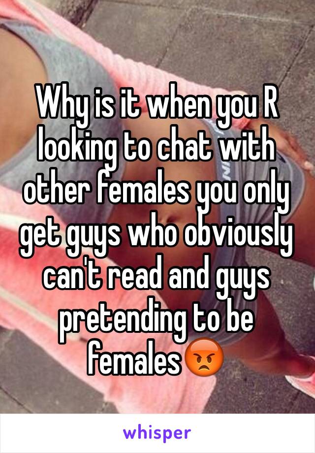 Why is it when you R looking to chat with other females you only get guys who obviously can't read and guys pretending to be females😡