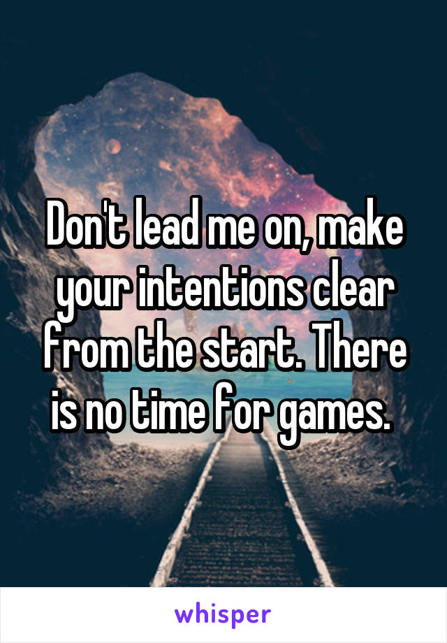 Don't lead me on, make your intentions clear from the start. There is no time for games. 