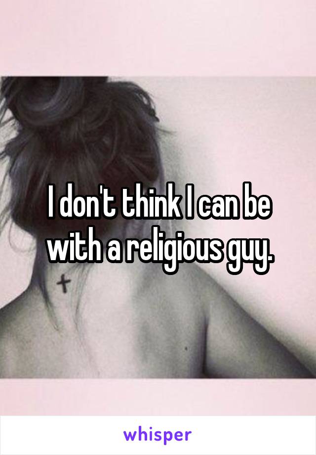 I don't think I can be with a religious guy.