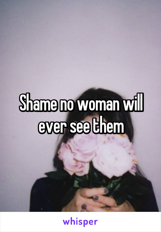 Shame no woman will ever see them