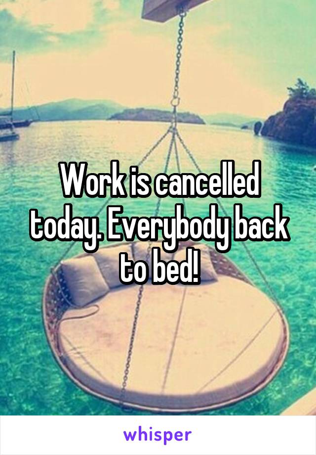 Work is cancelled today. Everybody back to bed!