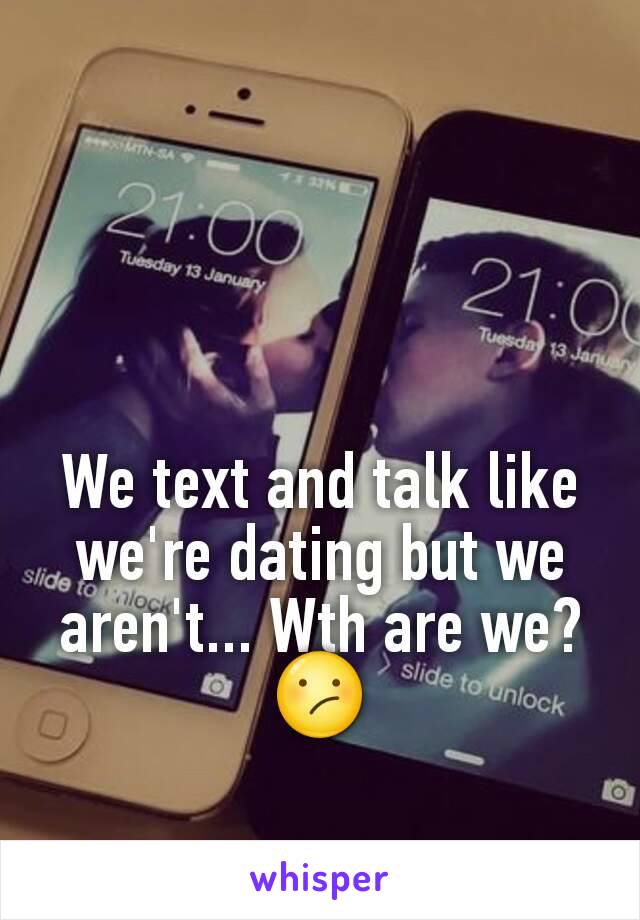 We text and talk like we're dating but we aren't... Wth are we? 😕