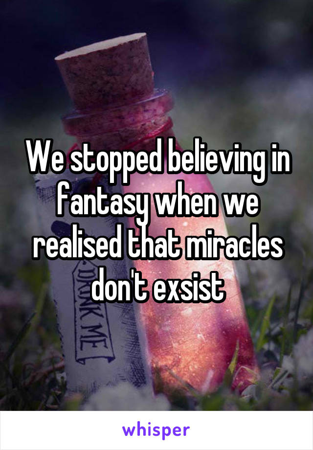 We stopped believing in fantasy when we realised that miracles don't exsist