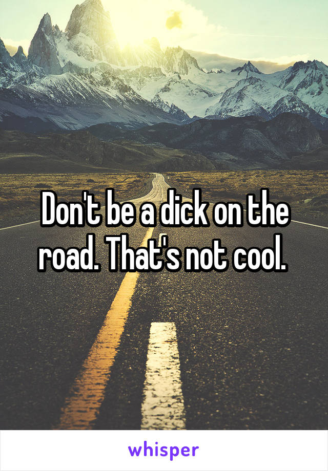 Don't be a dick on the road. That's not cool. 