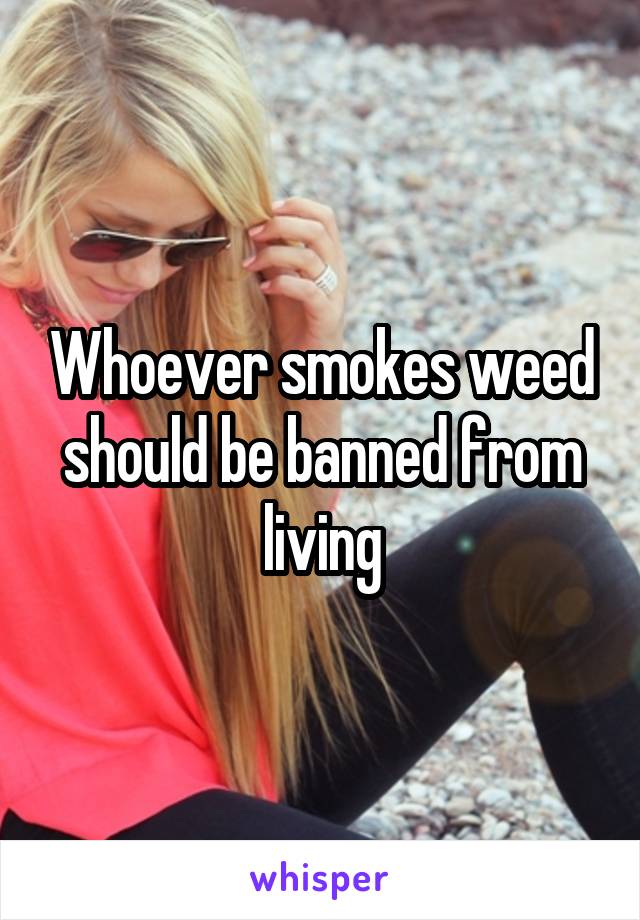 Whoever smokes weed should be banned from living