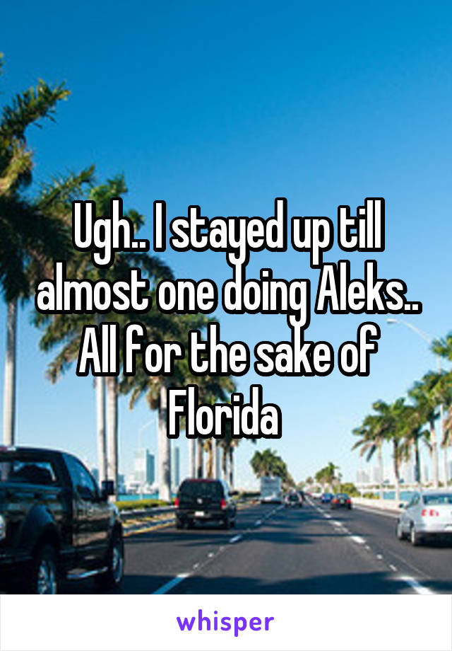 Ugh.. I stayed up till almost one doing Aleks..
All for the sake of Florida 