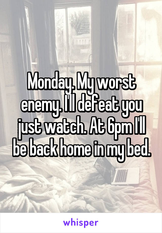 Monday. My worst enemy. I'll defeat you just watch. At 6pm I'll be back home in my bed.