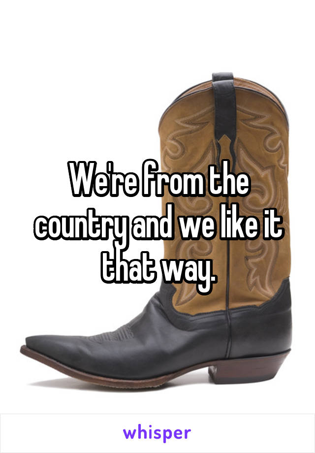 We're from the country and we like it that way.