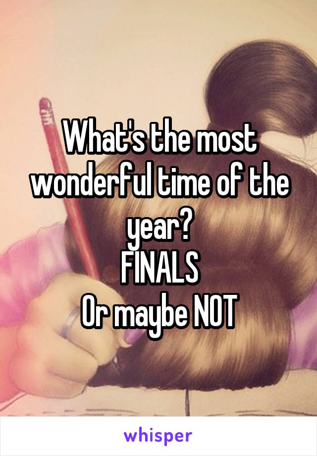 What's the most wonderful time of the year?
FINALS
Or maybe NOT