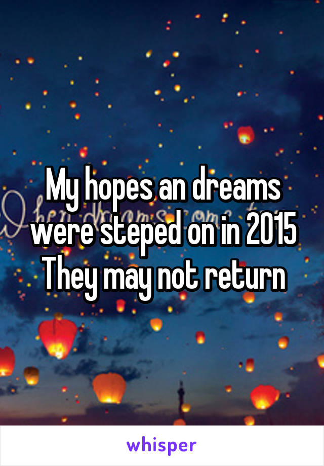 My hopes an dreams were steped on in 2015
They may not return