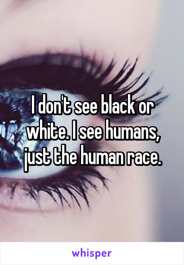 I don't see black or white. I see humans, just the human race.