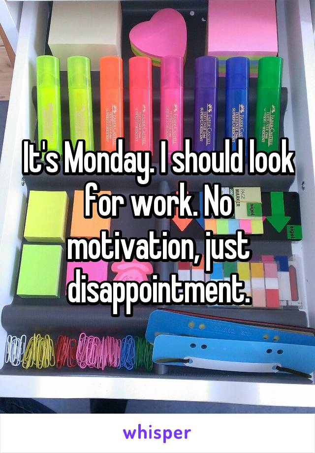 It's Monday. I should look for work. No motivation, just disappointment.