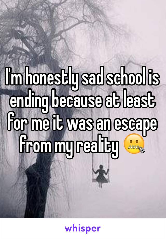 I'm honestly sad school is ending because at least for me it was an escape from my reality 🤐