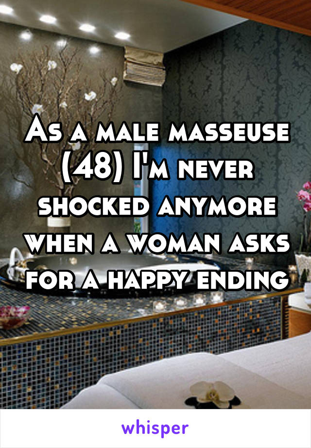 As a male masseuse (48) I'm never shocked anymore when a woman asks for a happy ending 