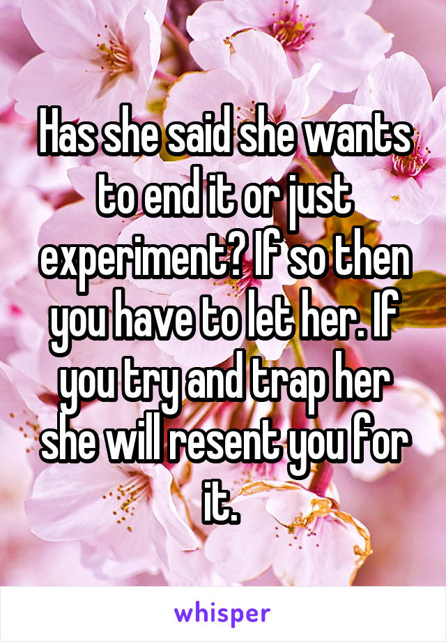 Has she said she wants to end it or just experiment? If so then you have to let her. If you try and trap her she will resent you for it. 