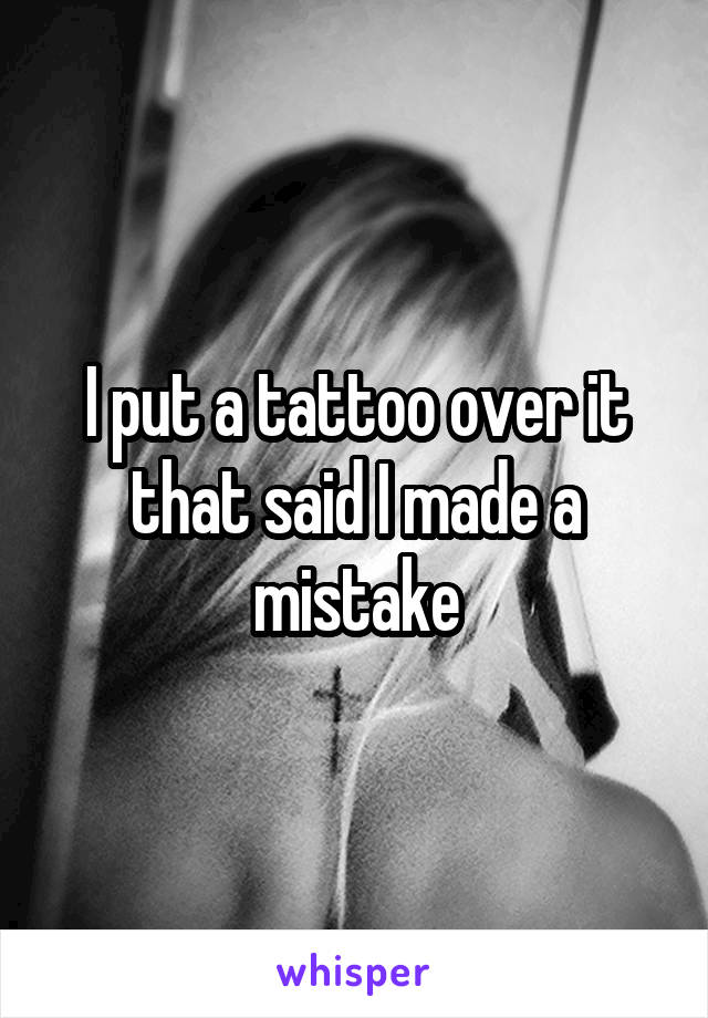 I put a tattoo over it that said I made a mistake