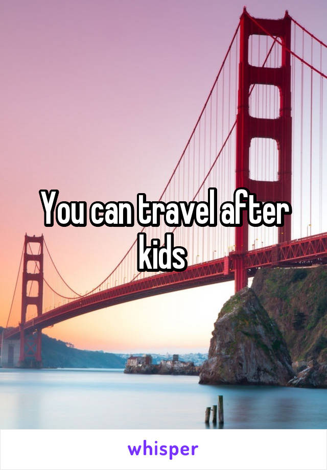 You can travel after kids 