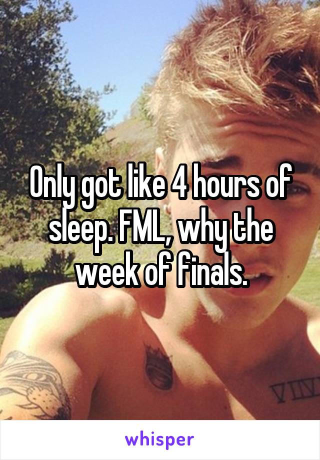 Only got like 4 hours of sleep. FML, why the week of finals.