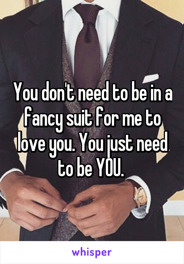 You don't need to be in a fancy suit for me to love you. You just need to be YOU. 