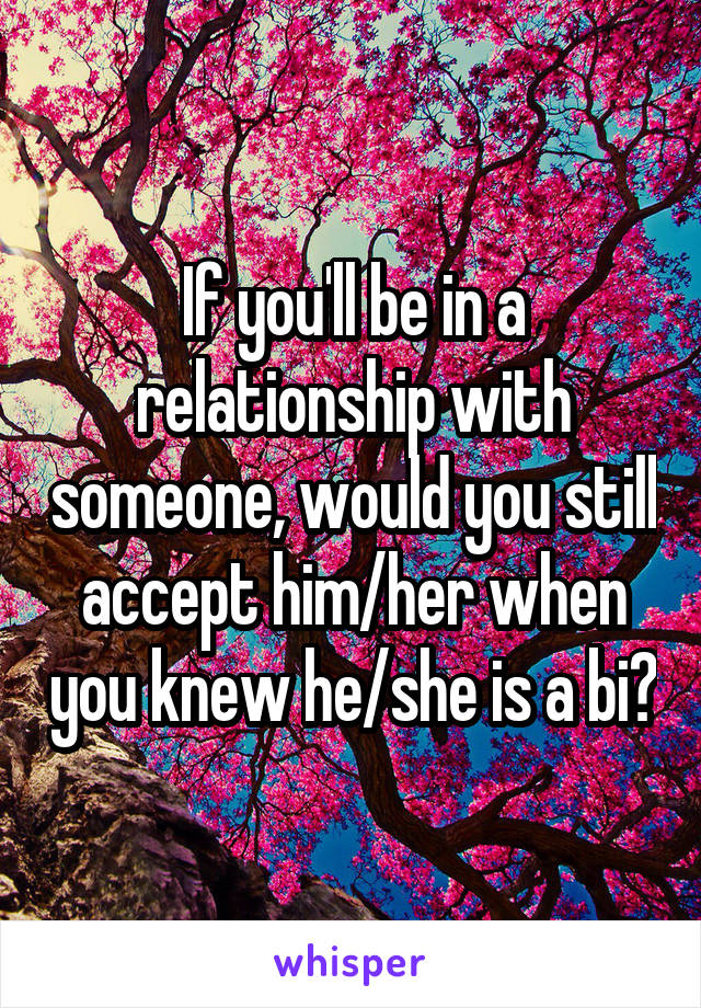 If you'll be in a relationship with someone, would you still accept him/her when you knew he/she is a bi?