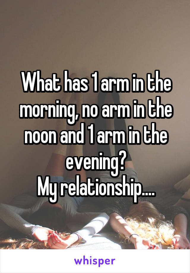 What has 1 arm in the morning, no arm in the noon and 1 arm in the evening?
My relationship....