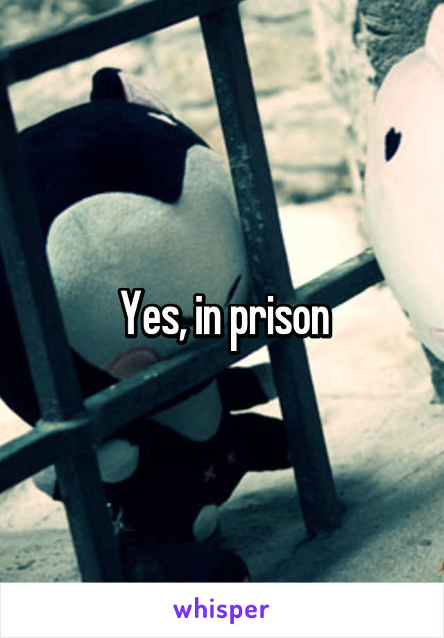 Yes, in prison