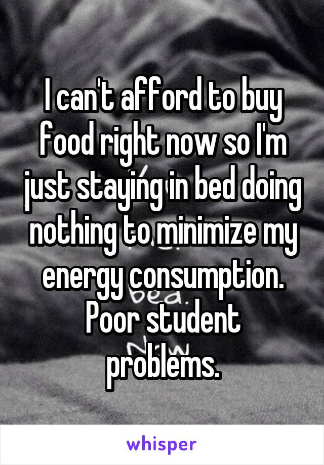 I can't afford to buy food right now so I'm just staying in bed doing nothing to minimize my energy consumption.
Poor student problems.