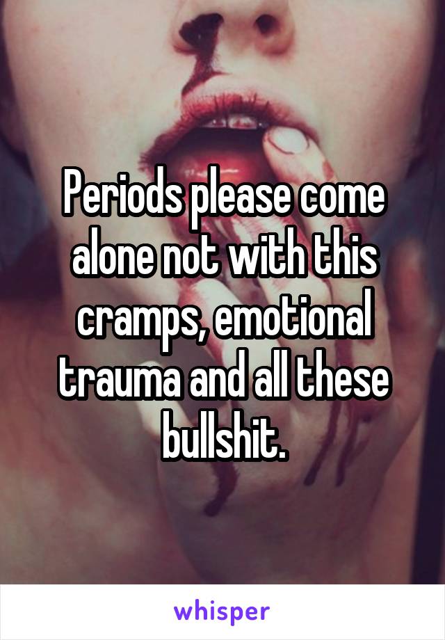 Periods please come alone not with this cramps, emotional trauma and all these bullshit.
