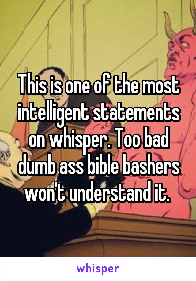 This is one of the most intelligent statements on whisper. Too bad dumb ass bible bashers won't understand it. 