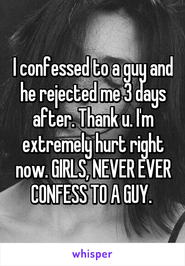 I confessed to a guy and he rejected me 3 days after. Thank u. I'm extremely hurt right now. GIRLS, NEVER EVER CONFESS TO A GUY. 