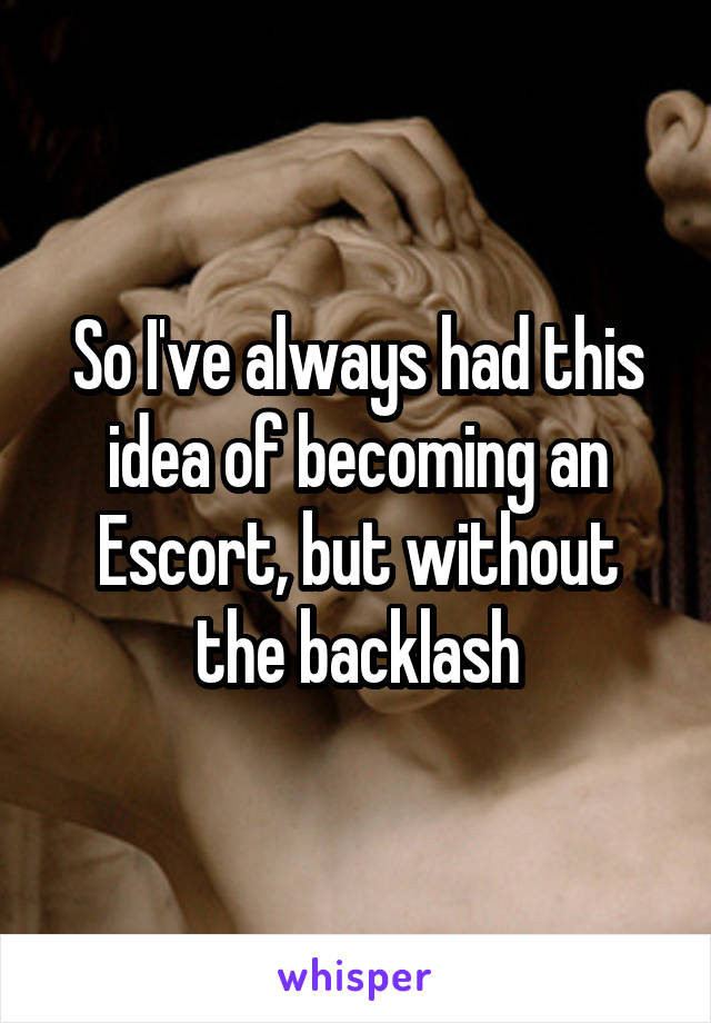 So I've always had this idea of becoming an Escort, but without the backlash