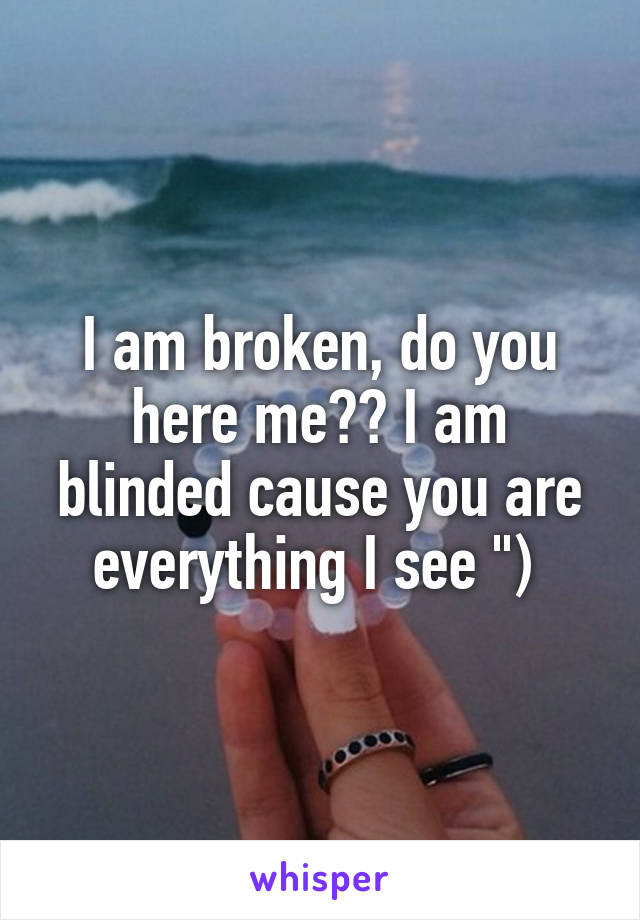 I am broken, do you here me?? I am blinded cause you are everything I see ") 
