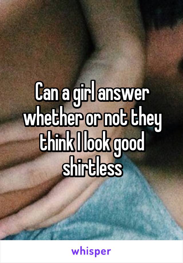 Can a girl answer whether or not they think I look good shirtless