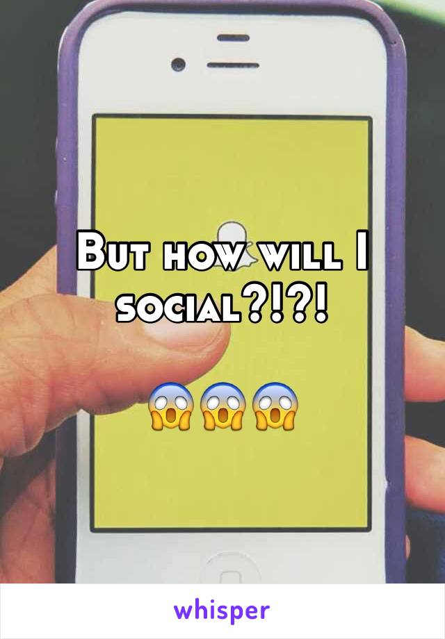 But how will I social?!?! 

😱😱😱