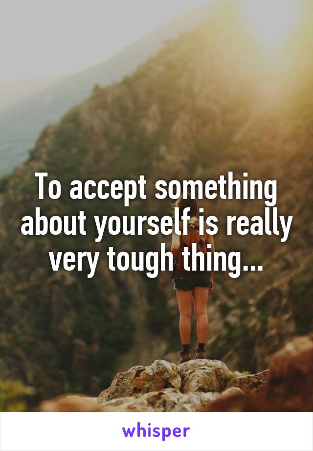 To accept something about yourself is really very tough thing...