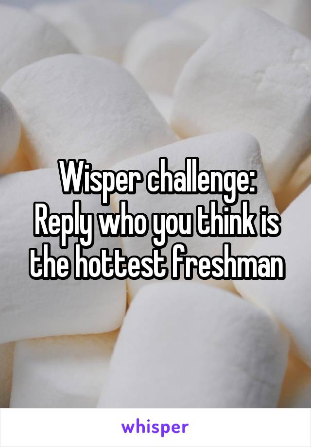 Wisper challenge:
Reply who you think is the hottest freshman