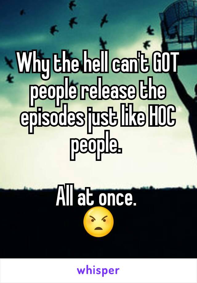 Why the hell can't GOT people release the episodes just like HOC people. 

All at once. 
😠
