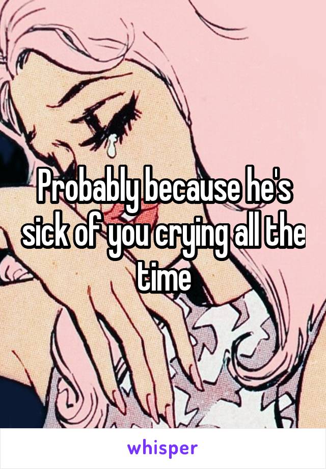 Probably because he's sick of you crying all the time
