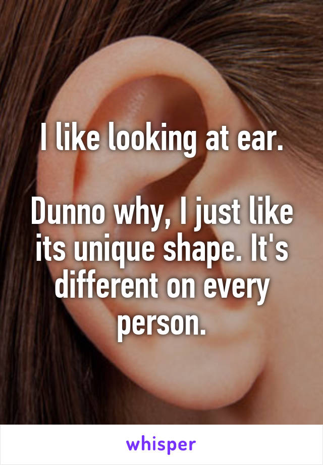 I like looking at ear.

Dunno why, I just like its unique shape. It's different on every person.