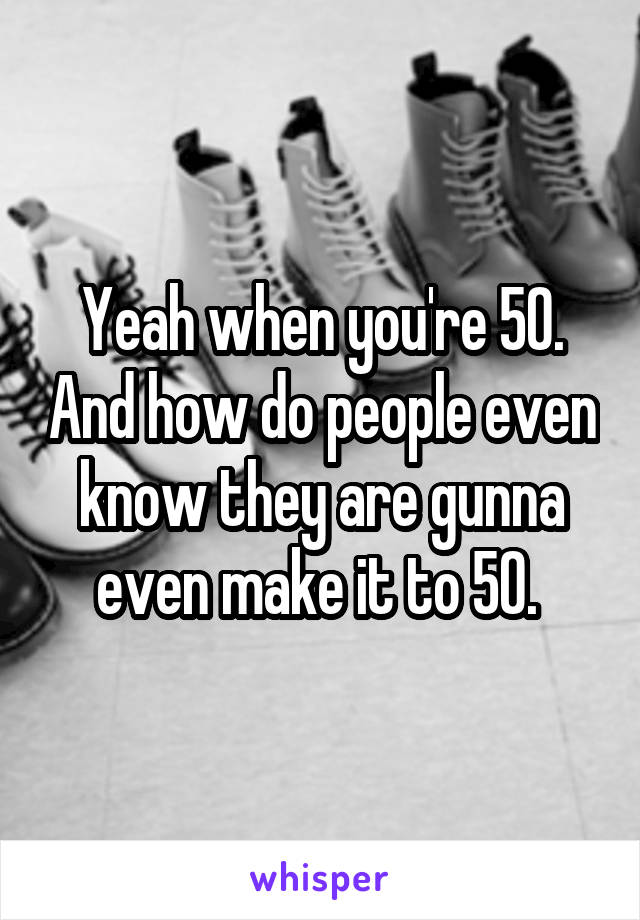 Yeah when you're 50. And how do people even know they are gunna even make it to 50. 