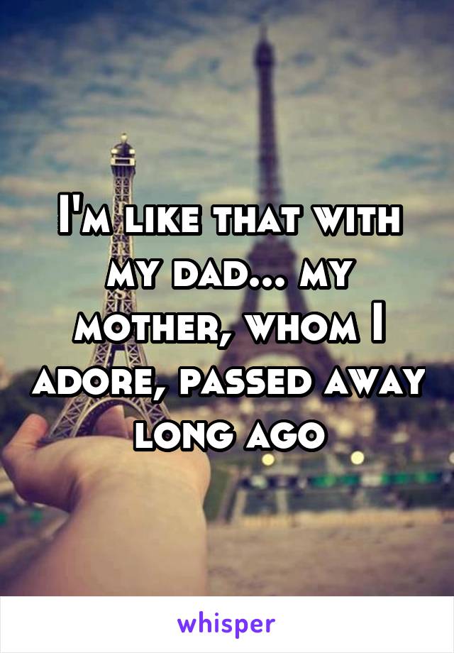 I'm like that with my dad... my mother, whom I adore, passed away long ago