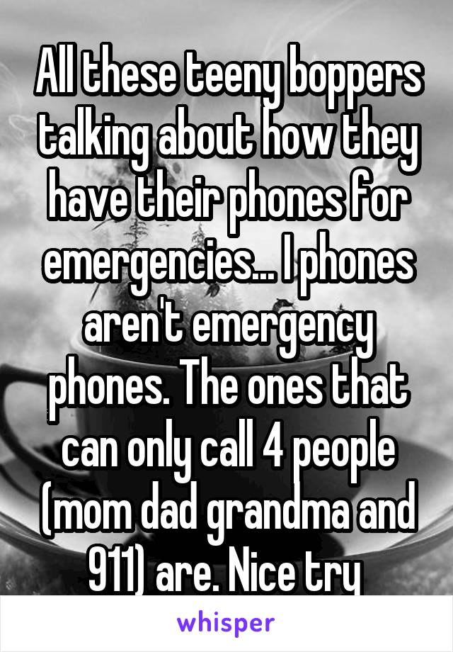 All these teeny boppers talking about how they have their phones for emergencies... I phones aren't emergency phones. The ones that can only call 4 people (mom dad grandma and 911) are. Nice try 