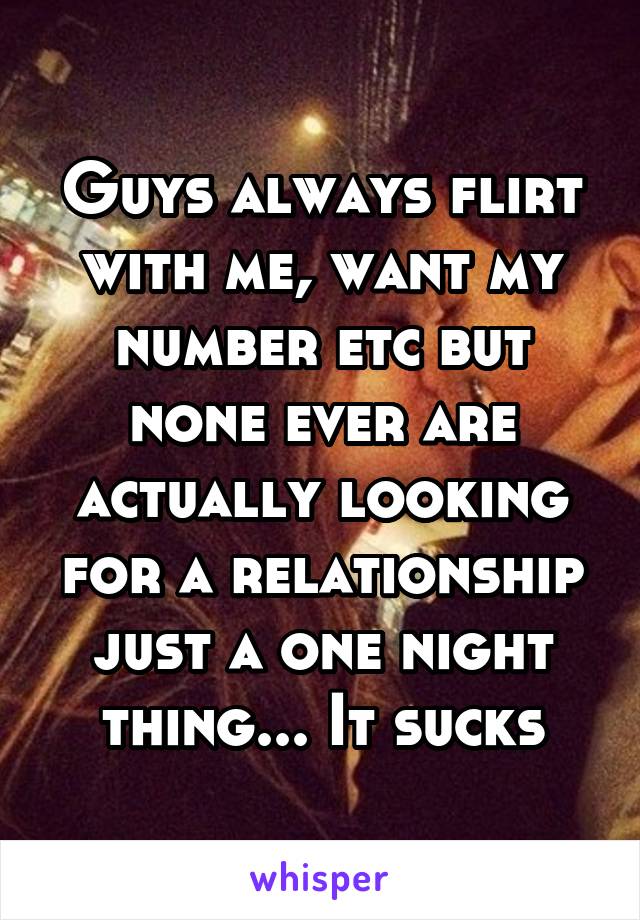 Guys always flirt with me, want my number etc but none ever are actually looking for a relationship just a one night thing... It sucks