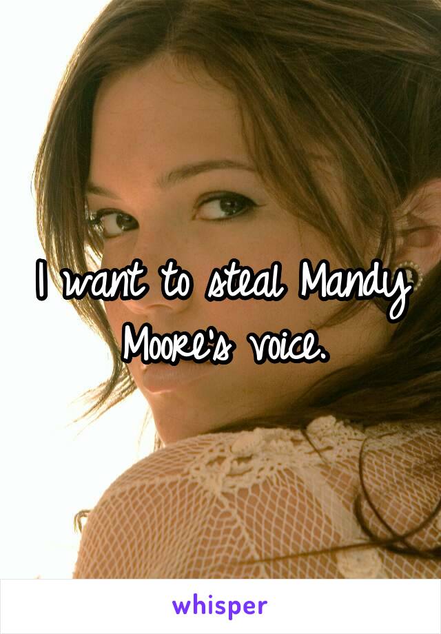 I want to steal Mandy Moore's voice.