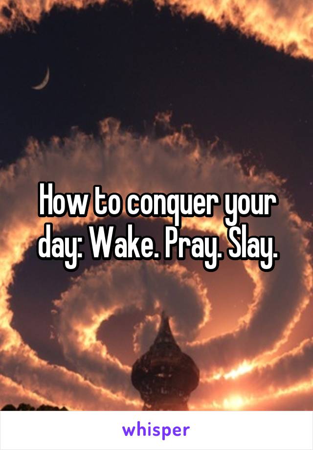 How to conquer your day: Wake. Pray. Slay.