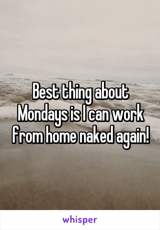 Best thing about Mondays is I can work from home naked again!