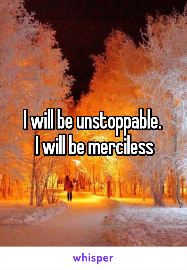 I will be unstoppable. 
I will be merciless